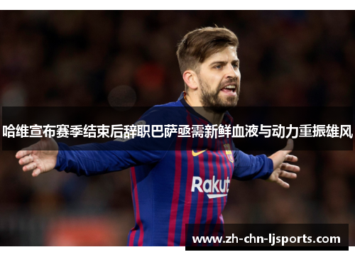 哈维宣布赛季结束后辞职巴萨亟需新鲜血液与动力重振雄风 哈维宣布赛季结束后辞职巴萨亟需新鲜血液与动力重振雄风